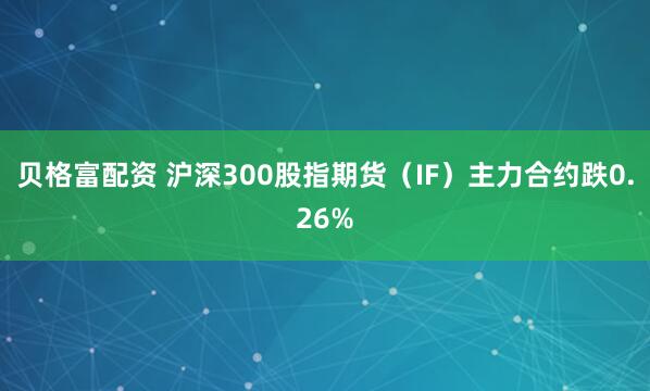 贝格富配资 沪深300股指期货（IF）主力合约跌0.26%