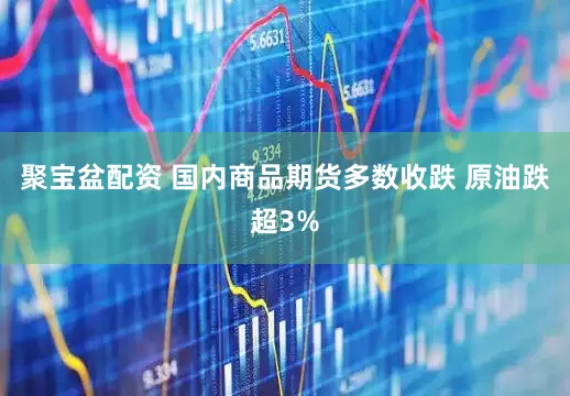 聚宝盆配资 国内商品期货多数收跌 原油跌超3%