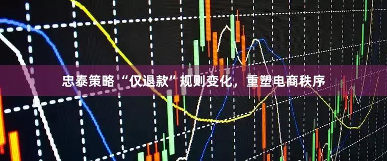 忠泰策略 “仅退款”规则变化，重塑电商秩序