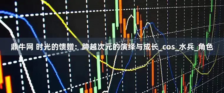 鼎牛网 时光的馈赠：跨越次元的演绎与成长_cos_水兵_角色