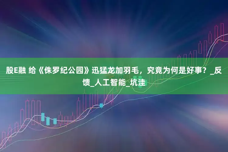股E融 给《侏罗纪公园》迅猛龙加羽毛，究竟为何是好事？_反馈_人工智能_坑洼