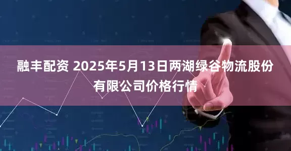 融丰配资 2025年5月13日两湖绿谷物流股份有限公司价格行情