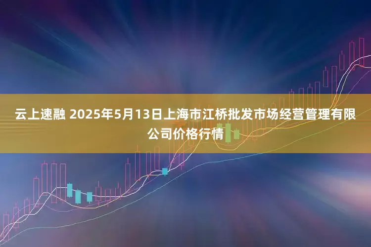 云上速融 2025年5月13日上海市江桥批发市场经营管理有限公司价格行情
