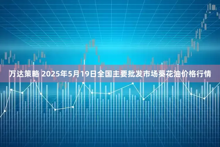 万达策略 2025年5月19日全国主要批发市场葵花油价格行情