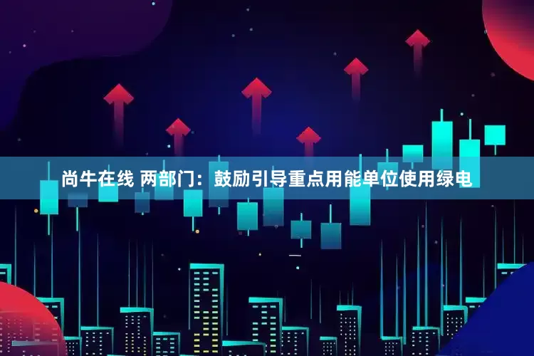 尚牛在线 两部门：鼓励引导重点用能单位使用绿电