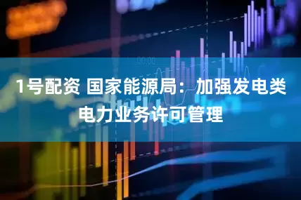 1号配资 国家能源局：加强发电类电力业务许可管理