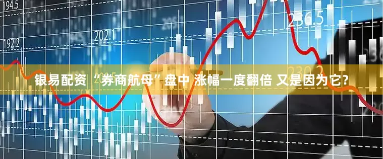 银易配资 “券商航母”盘中 涨幅一度翻倍 又是因为它？