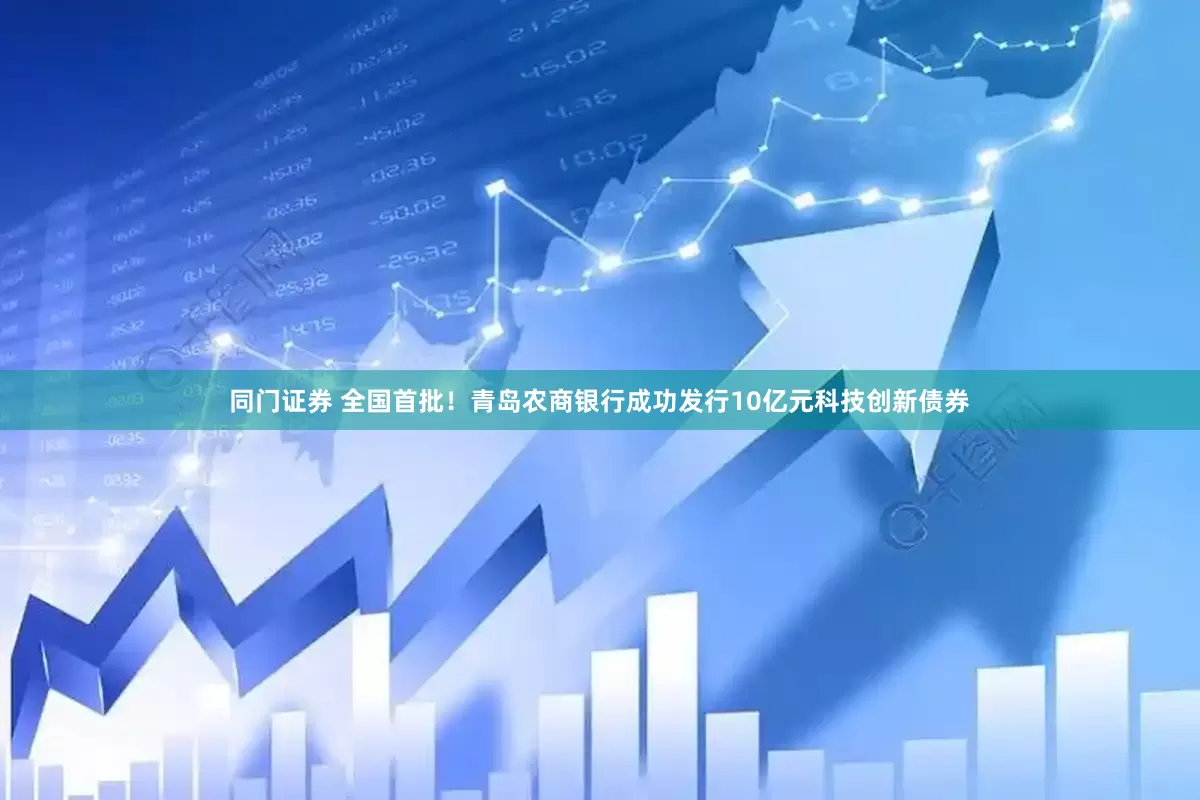 同门证券 全国首批！青岛农商银行成功发行10亿元科技创新债券