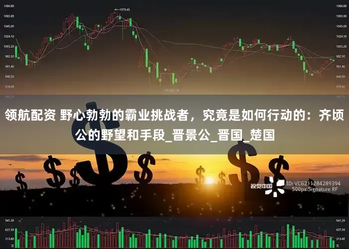 领航配资 野心勃勃的霸业挑战者，究竟是如何行动的：齐顷公的野望和手段_晋景公_晋国_楚国