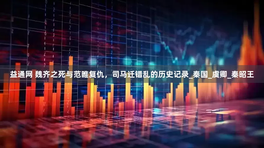 益通网 魏齐之死与范睢复仇，司马迁错乱的历史记录_秦国_虞卿_秦昭王
