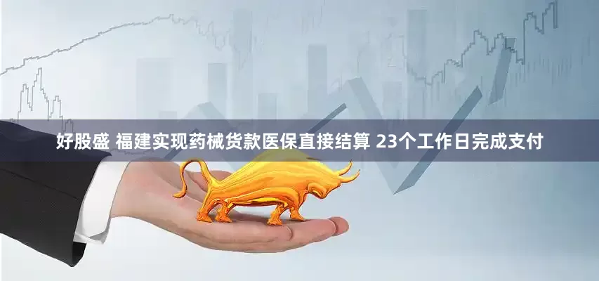 好股盛 福建实现药械货款医保直接结算 23个工作日完成支付