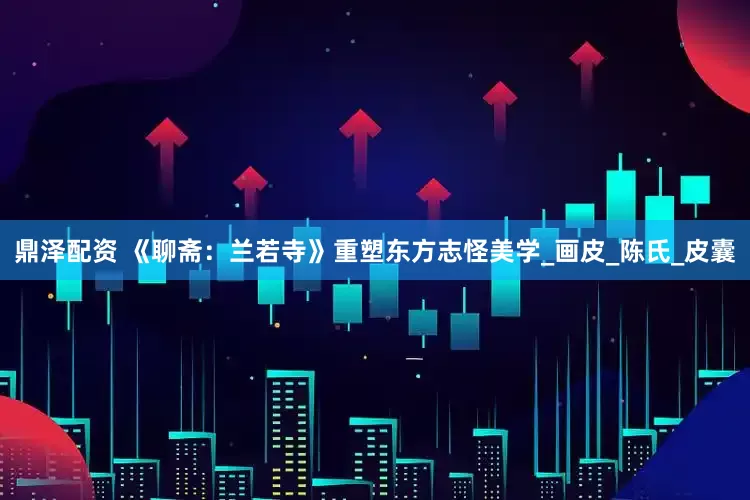 鼎泽配资 《聊斋：兰若寺》重塑东方志怪美学_画皮_陈氏_皮囊