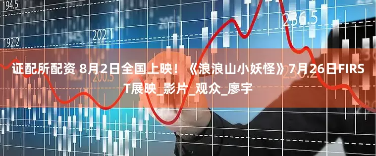 证配所配资 8月2日全国上映！《浪浪山小妖怪》7月26日FIRST展映_影片_观众_廖宇