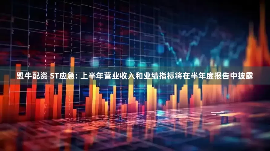 盟牛配资 ST应急: 上半年营业收入和业绩指标将在半年度报告中披露