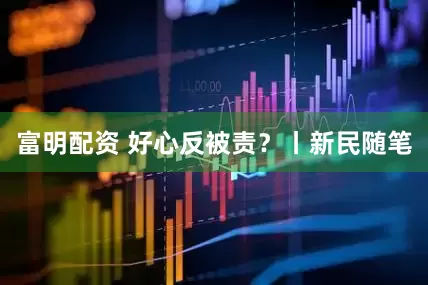 富明配资 好心反被责？丨新民随笔
