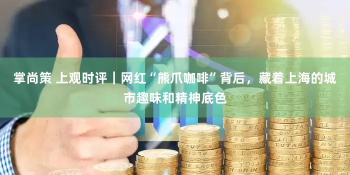 掌尚策 上观时评｜网红“熊爪咖啡”背后，藏着上海的城市趣味和精神底色
