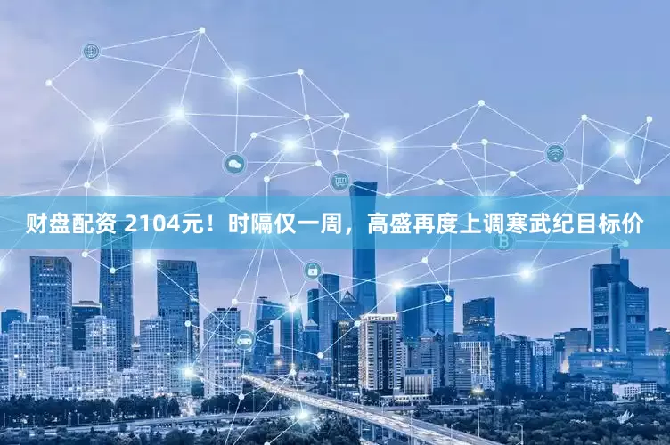 财盘配资 2104元！时隔仅一周，高盛再度上调寒武纪目标价