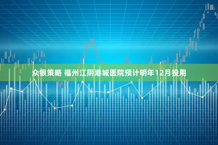 众银策略 福州江阴港城医院预计明年12月投用