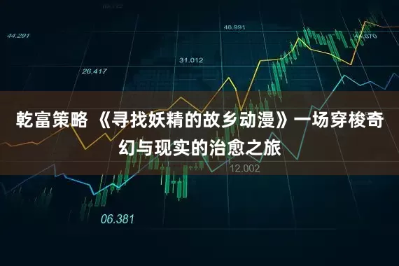乾富策略 《寻找妖精的故乡动漫》一场穿梭奇幻与现实的治愈之旅