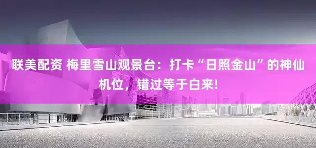 联美配资 梅里雪山观景台：打卡“日照金山”的神仙机位，错过等于白来!