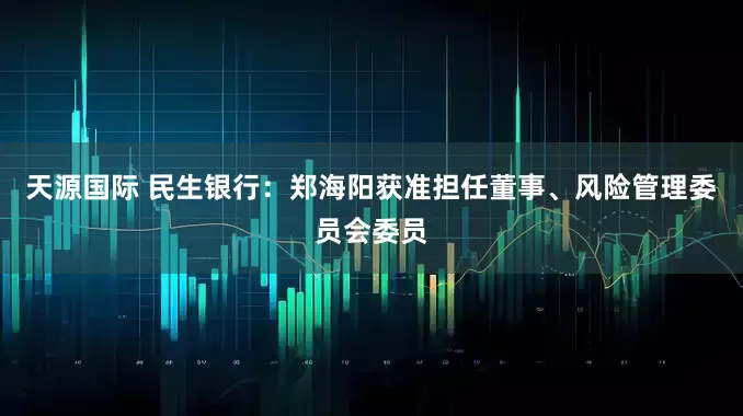 天源国际 民生银行：郑海阳获准担任董事、风险管理委员会委员