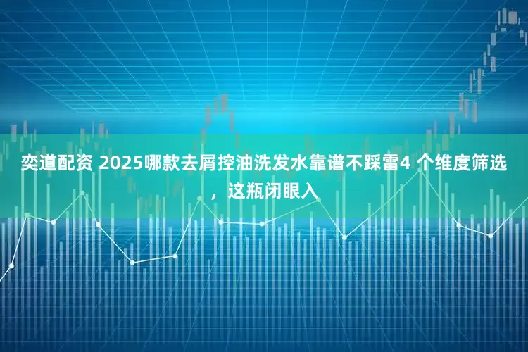 奕道配资 2025哪款去屑控油洗发水靠谱不踩雷4 个维度筛选，这瓶闭眼入