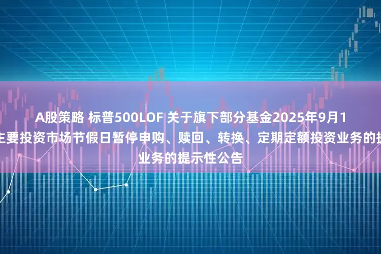 A股策略 标普500LOF 关于旗下部分基金2025年9月1日因境外主要投资市场节假日暂停申购、赎回、转换、定期定额投资业务的提示性公告