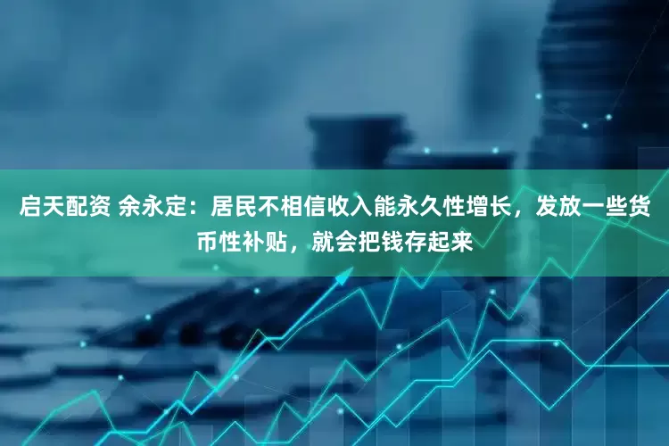 启天配资 余永定：居民不相信收入能永久性增长，发放一些货币性补贴，就会把钱存起来