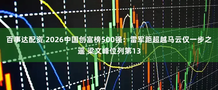 百事达配资 2026中国创富榜500强：雷军距超越马云仅一步之遥 梁文峰位列第13
