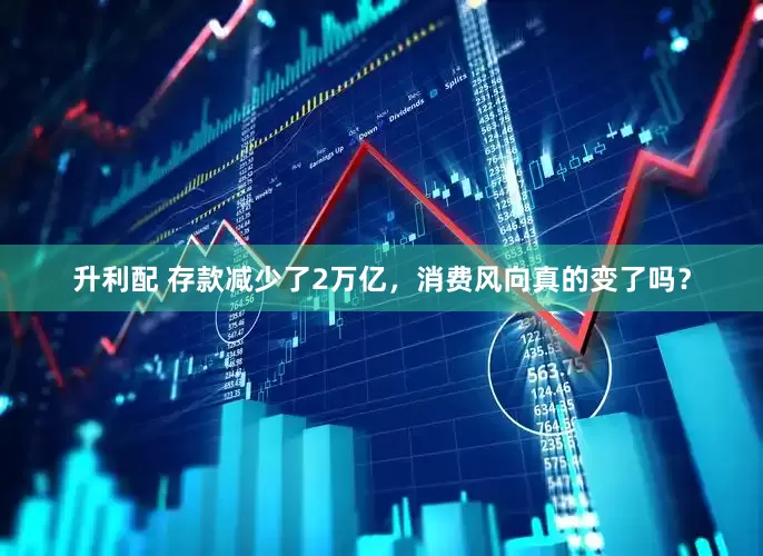 升利配 存款减少了2万亿，消费风向真的变了吗？
