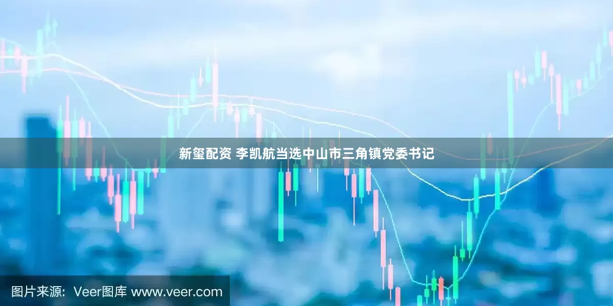 新玺配资 李凯航当选中山市三角镇党委书记